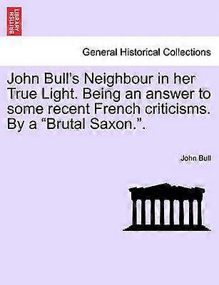 John Bull's Neighbour in her True Light Being an answer to some recent French criticisms By a Brutal Saxon