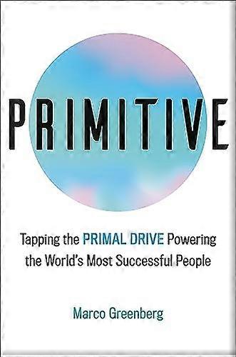 Primitive: Tapping the Primal Drive That Powers the Worlds Most Successful People