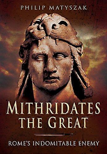 Mithridates the Great: Romes Indomitable Enemy