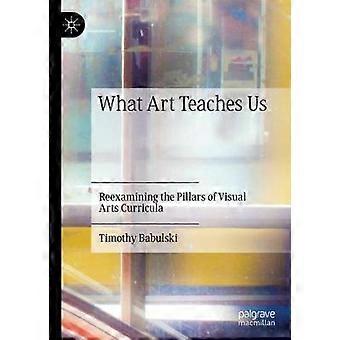 What Art Teaches Us Reexamining The Pillars Of Visual Arts Curricula - Timothy Babulski - Hardcover - English Book - The arts: general issues