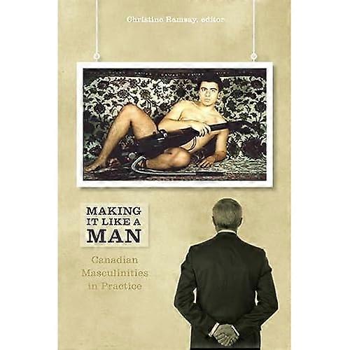 Making It like a Man: Canadian Masculinities in Practice