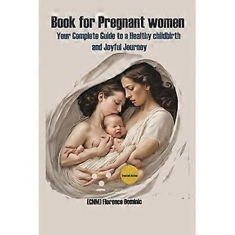 Book for Pregnant Women Your Complete Guide to Healthy Childbirth and a Joyful Journey: Overcoming Postpartum Depression, Essential Nutrients, Ovulati
