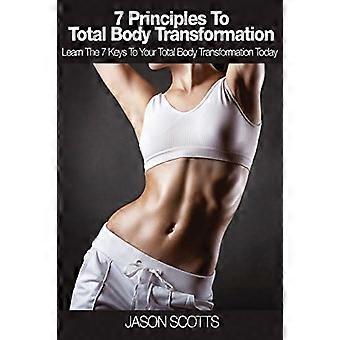 7 Principles to Total Body Transformation: Learn the 7 Keys to Your Total Body Transformation Today