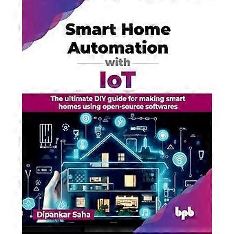 Smart-Home-Automatisierung mit IoT: Der ultimative DIY-Leitfaden für die Erstellung von Smart Homes mit Open-Source-Software (Englische Ausgabe)