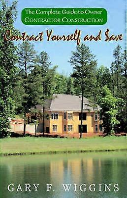 Contract Yourself and ave The Complete Guide to Owner Contractor Construction
