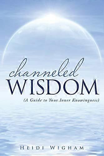 Channeled Wisdom: (A Guide to Your Inner Knowingness)
