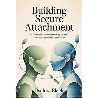 Building Secure Attachment - Practical Skills To Understanding Yourself and Others For Deeper Connection