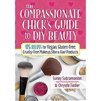 De Barmhartige kuiken's Guide to schoonheid: 115 recepten voor DIY veganistisch, glutenvrij, wreedheid-vrij make-up, huid...