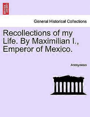 Recollections of my Life By Maximilian I Emperor of Mexico