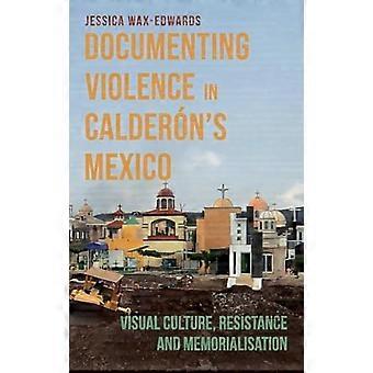 Documenting Violence in Calderons Mexico Visual Culture Resistance and Memorialisation
