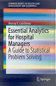 Essential Analytics For Hospital Managers A Guide To Statistical Problem Solving - Murray V. Calichman