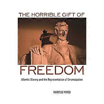 The Horrible Gift of Freedom Atlantic Slavery and the Representation of Emancipation