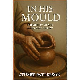 In His Mould - Formed by Grace; Shaped by Christ