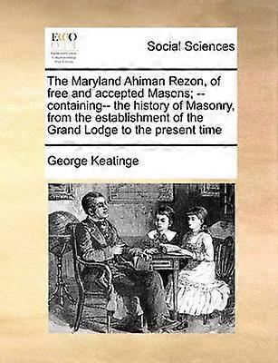 The Maryland Ahiman Rezon of free and accepted Masons containing the history of Masonry from the establishment of the Grand Lodge to the present time