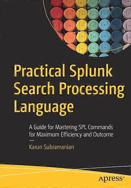 Practical Splunk Search Processing Language A Guide For Mastering Spl Commands F - Karun Subramanian