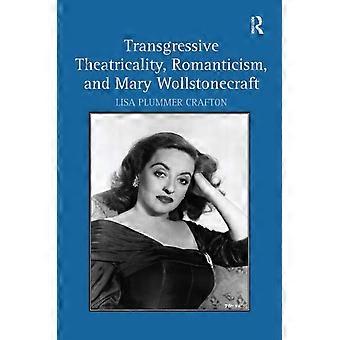 Transgressive Theatricality Romanticism And Mary Wollstonecraft - Lisa Plummer Crafton