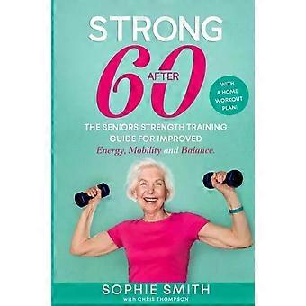 Strong After 60 The Seniors Strength Training Guide For Improved Energy Mobil - Sophie Smith