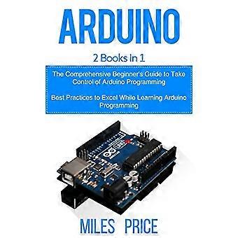 Arduino: 2 Books in 1: The Comprehensive Beginner's Guide to Take Control of Arduino Programming & Best Practices to Excel While Learning Arduino Prog