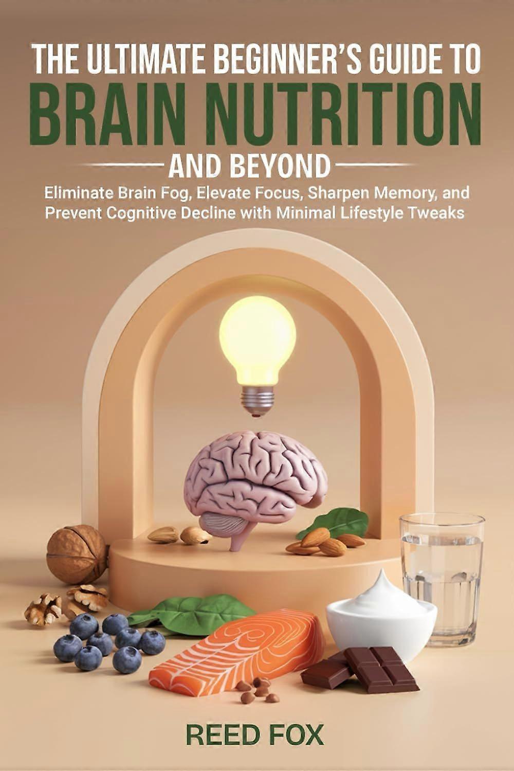 The ultimate beginner's guide to brain nutrition and beyond eliminate brain fog, elevate focus, sharpen memory, and prevent cognitive decline with min