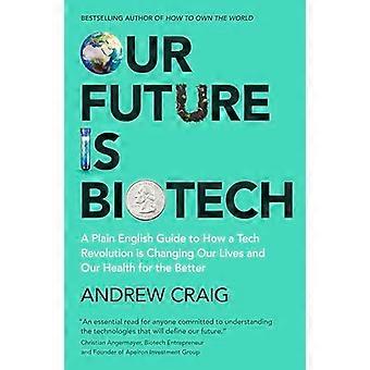 Our Future is Biotech A Plain English Guide to How a Tech Revolution is Changing Our Lives and Our Health for the Better