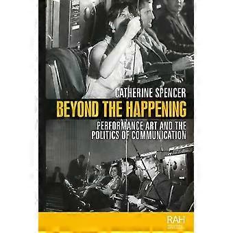 Beyond The Happening Performance Art And The Politics Of Communication - Catherine Spencer