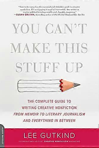 You Cant Make This Stuff Up: The Complete Guide to Writing Creative Nonfiction from Memoir to Literary Journalism and Everything in Between