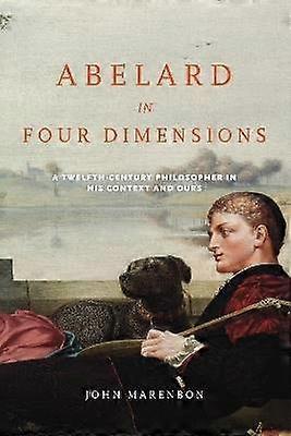 Abelard in Four Dimensions - A Twelfth-Century Philosopher in His Context and Ours