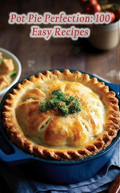 Pot Pie Perfection 100 Easy Recipes