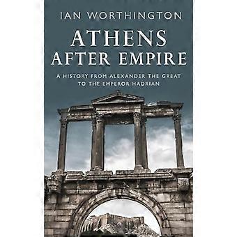Athens After Empire A History from Alexander the Great to the Emperor Hadrian
