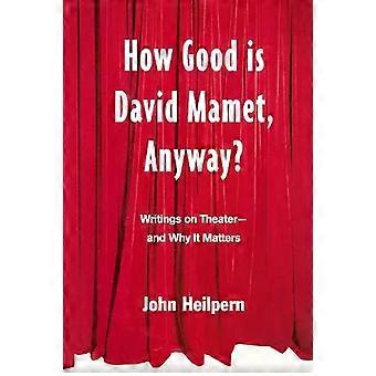 How Good Is David Mamet Anyway Writings On Theater--and Why It Matters - John Heilpern