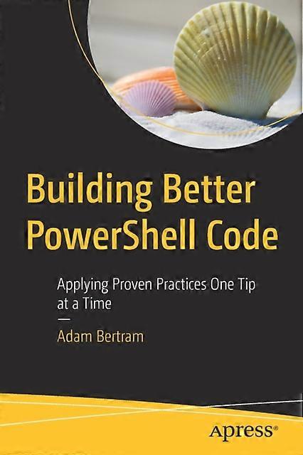 Building Better Powershell Code Applying Proven Practices One Tip At A Time - Adam Bertram