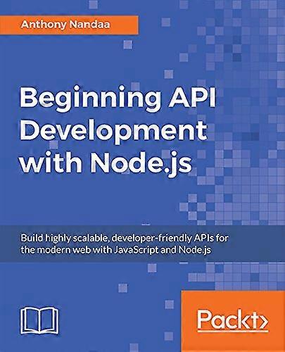 Beginning API Development with Node.js: Build highly scalable, developer-friendly APIs for the modern web with JavaScript and Node.js