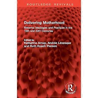 Delivering Motherhood Maternal Ideologies and Practices in the 19th and 20th Centuries