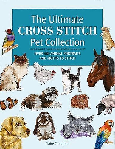 The Ultimate Cross Stitch Pet Collection Over 400 Animal Portraits and Motifs to Stitch