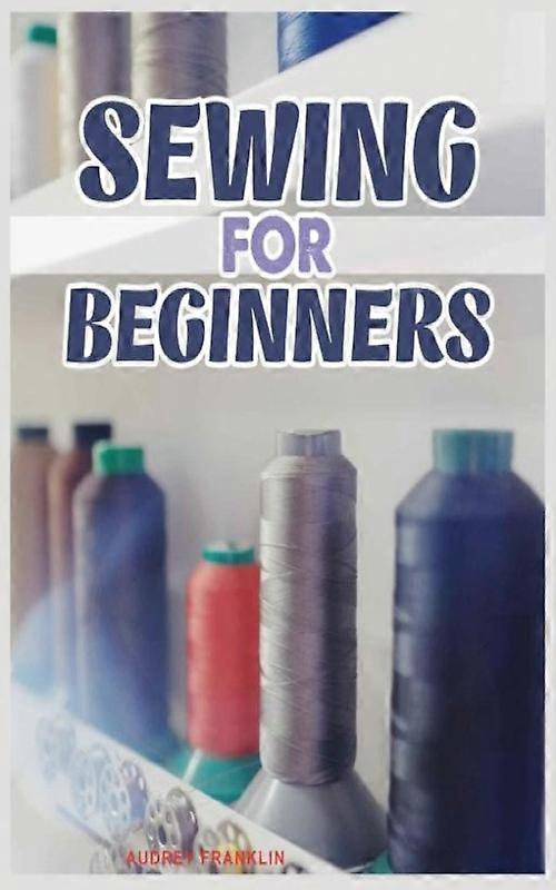 Sewing For Beginners A Complete Guide To Sewing Techniques And Patterns