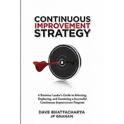 Continuous Improvement Strategy - A Business Leader's Guide to Selecting, Deploying and Sustaining a Successful Continuous Improvement Program