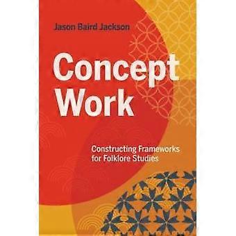 Concept Work Constructing Frameworks For Folklore Studies - Jason Baird Jackson