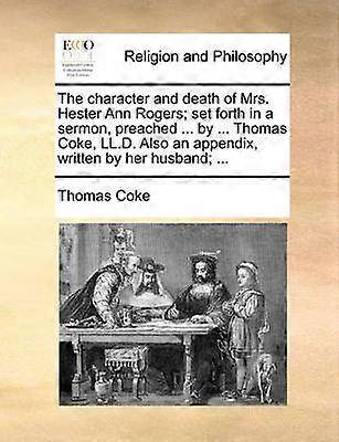 The character and death of Mrs Hester Ann Rogers set forth in a sermon preached  by  Thomas Coke LLD Also an appendix written by her husband