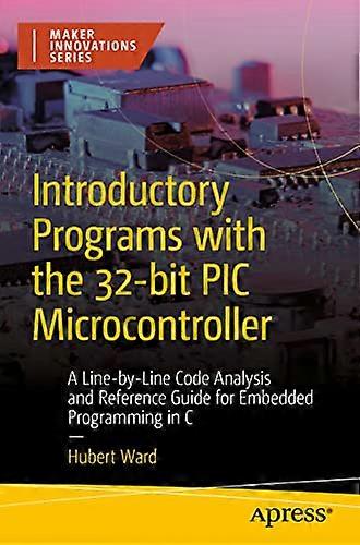 Introductory Programs with the 32-bit PIC Microcontroller: A Line-by-Line Code Analysis and Reference Guide for Embedded Programming in C (Maker Innov