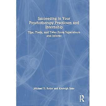 Succeeding in Your Psychotherapy Practicum and Internship Tips Tools and Tales From Supervisors and Interns