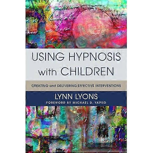 Using Hypnosis with Children: Creating and Delivering Effective Interventions