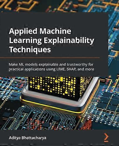 Applied Machine Learning Explainability Techniques: Make ML models explainable and trustworthy for practical applications using LIME, SHAP, and more