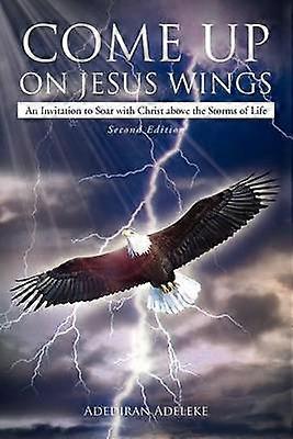 Come Up on Jesus Wings An Invitation to Soar with Christ above the Storms of Life