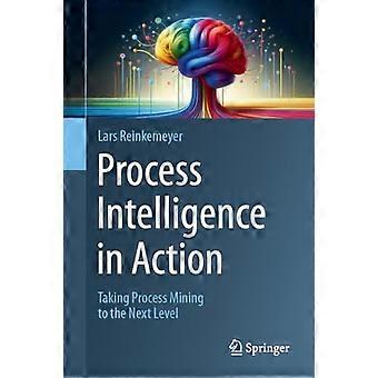 Process Intelligence in Action Taking Process Mining to the Next Level