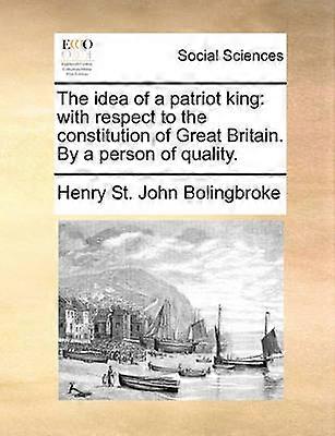 The idea of a patriot king with respect to the constitution of Great Britain By a person of quality