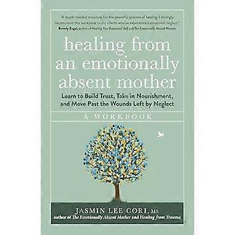 Healing From an Emotionally Absent Mother Learn to Build Trust Take In Nourishment and Move Past the Wounds Left by Neglect A Workbook