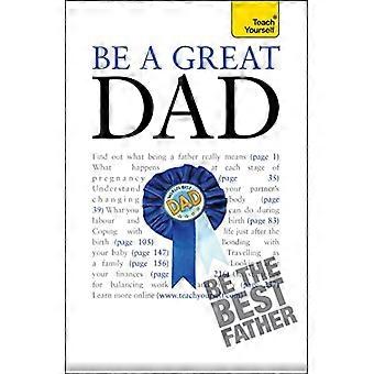Be a Great Dad A practical guide to confident fatherhood for dads old and new
