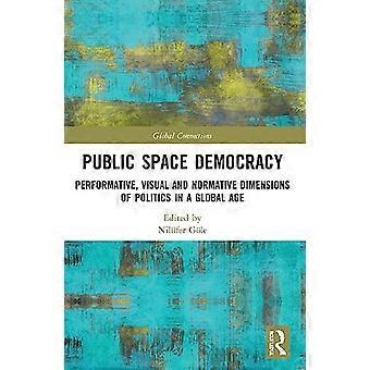 Public Space Democracy Performative Visual and Normative Dimensions of Politics in a Global Age