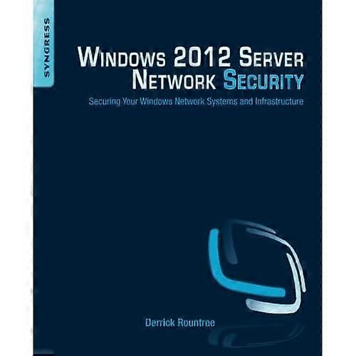 Windows 2012 Server Network Security: Securing Your Windows Network Systems and Infrastructure