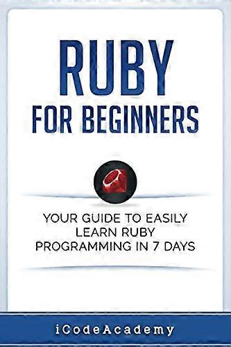 Ruby for Beginners: Your Guide to Easily Learn Ruby Programming in 7 Days